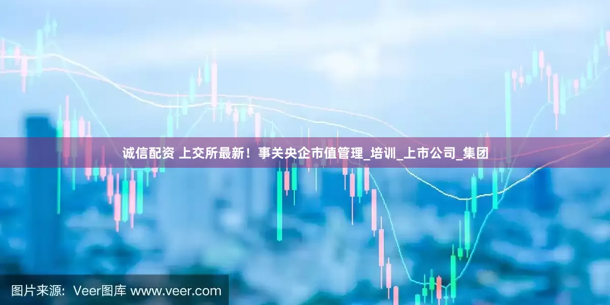 诚信配资 上交所最新！事关央企市值管理_培训_上市公司_集团