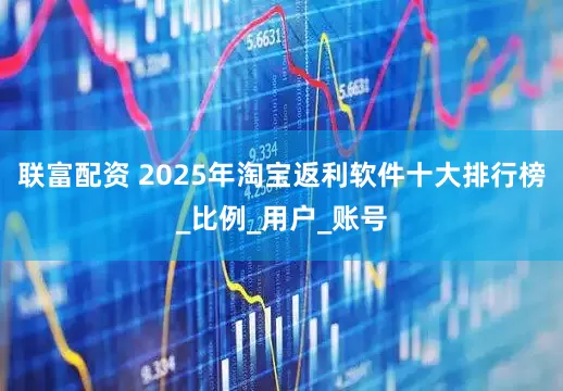 联富配资 2025年淘宝返利软件十大排行榜_比例_用户_账号