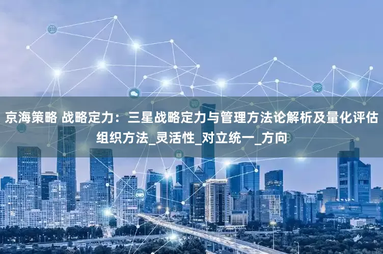 京海策略 战略定力：三星战略定力与管理方法论解析及量化评估组织方法_灵活性_对立统一_方向