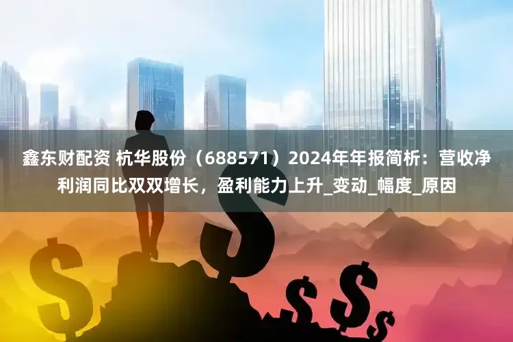 鑫东财配资 杭华股份（688571）2024年年报简析：营收净利润同比双双增长，盈利能力上升_变动_幅度_原因