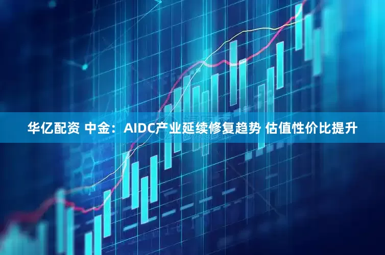 华亿配资 中金：AIDC产业延续修复趋势 估值性价比提升