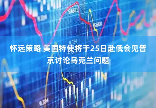怀远策略 美国特使将于25日赴俄会见普京讨论乌克兰问题