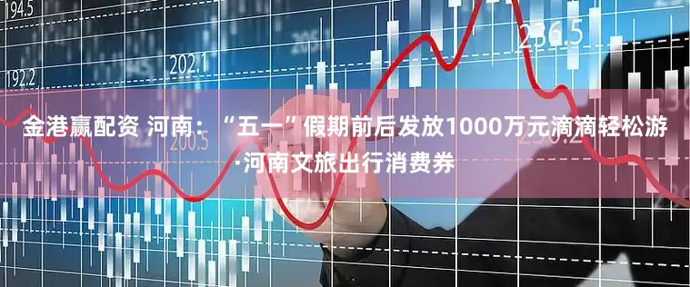 金港赢配资 河南：“五一”假期前后发放1000万元滴滴轻松游·河南文旅出行消费券