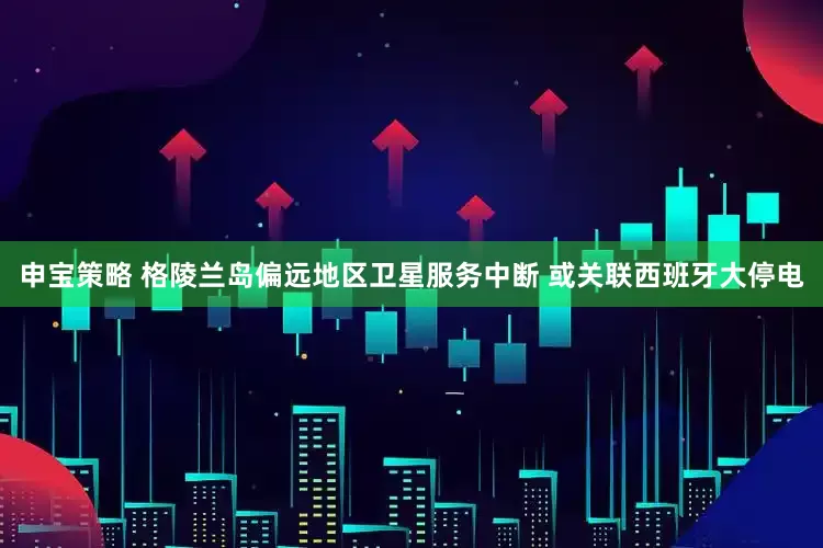 申宝策略 格陵兰岛偏远地区卫星服务中断 或关联西班牙大停电