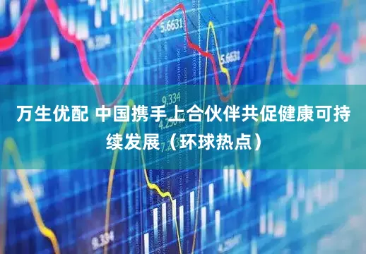万生优配 中国携手上合伙伴共促健康可持续发展（环球热点）