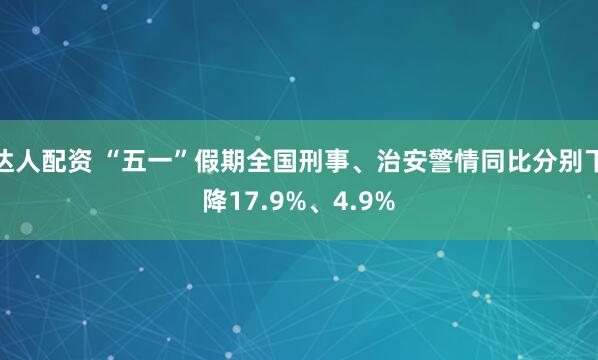 达人配资 “五一”假期全国刑事、治安警情同比分别下降17.9%、4.9%