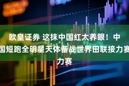 欧皇证券 这抹中国红太养眼！中国短跑全明星天体备战世界田联接力赛