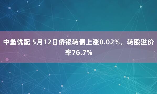 中鑫优配 5月12日侨银转债上涨0.02%，转股溢价率76.7%