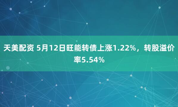 天美配资 5月12日旺能转债上涨1.22%，转股溢价率5.54%