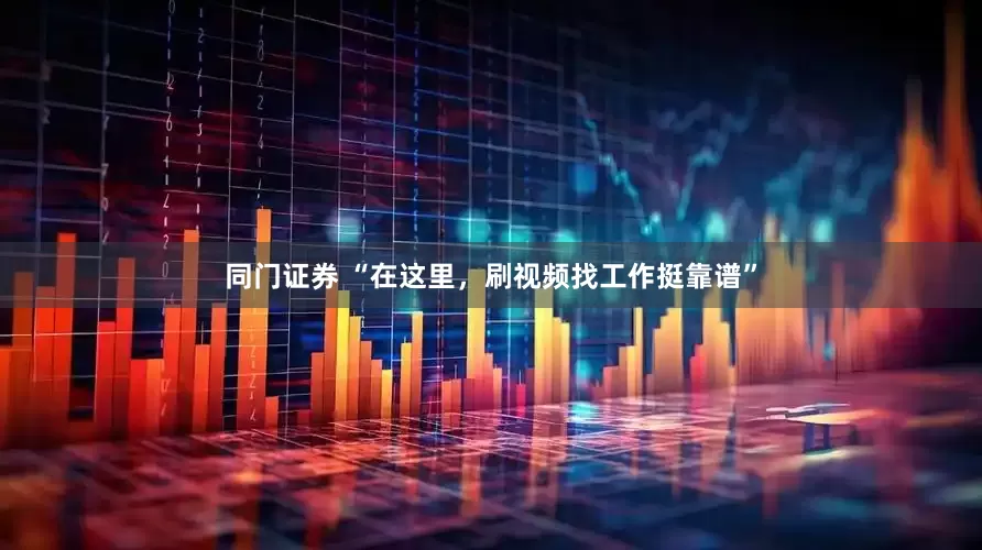 同门证券 “在这里，刷视频找工作挺靠谱”