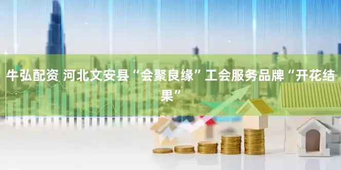 牛弘配资 河北文安县“会聚良缘”工会服务品牌“开花结果”