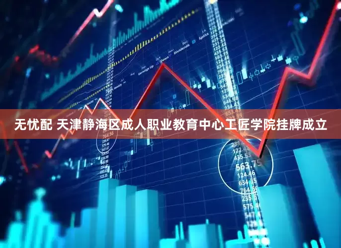 无忧配 天津静海区成人职业教育中心工匠学院挂牌成立