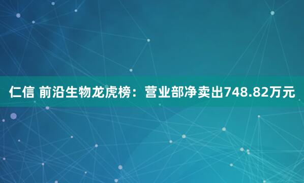 仁信 前沿生物龙虎榜：营业部净卖出748.82万元