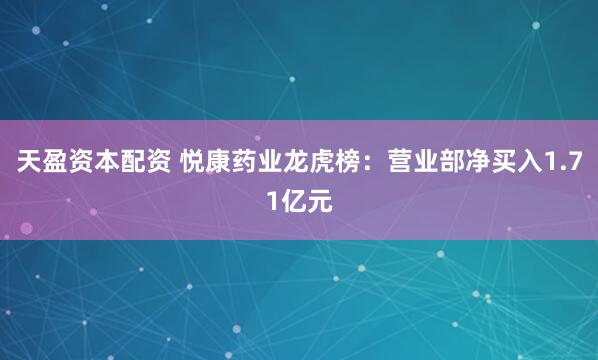天盈资本配资 悦康药业龙虎榜：营业部净买入1.71亿元