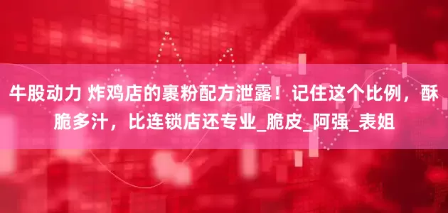 牛股动力 炸鸡店的裹粉配方泄露！记住这个比例，酥脆多汁，比连锁店还专业_脆皮_阿强_表姐