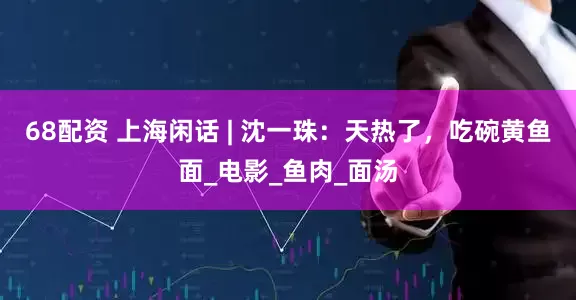 68配资 上海闲话 | 沈一珠：天热了，吃碗黄鱼面_电影_鱼肉_面汤