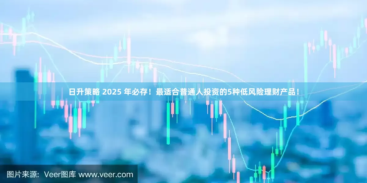 日升策略 2025 年必存！最适合普通人投资的5种低风险理财产品！