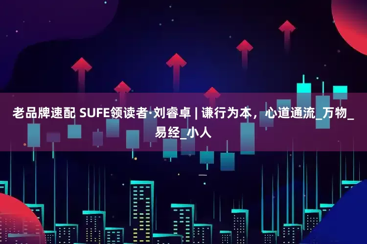 老品牌速配 SUFE领读者·刘睿卓 | 谦行为本，心道通流_万物_易经_小人