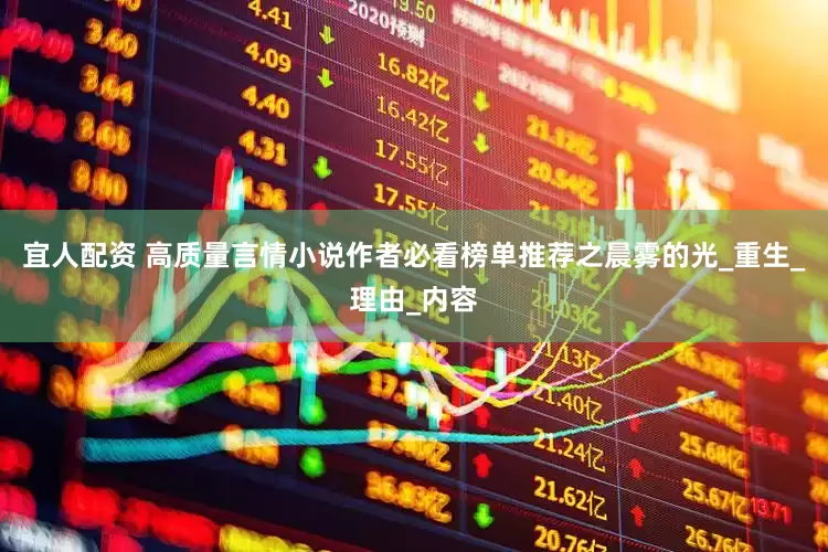 宜人配资 高质量言情小说作者必看榜单推荐之晨雾的光_重生_理由_内容