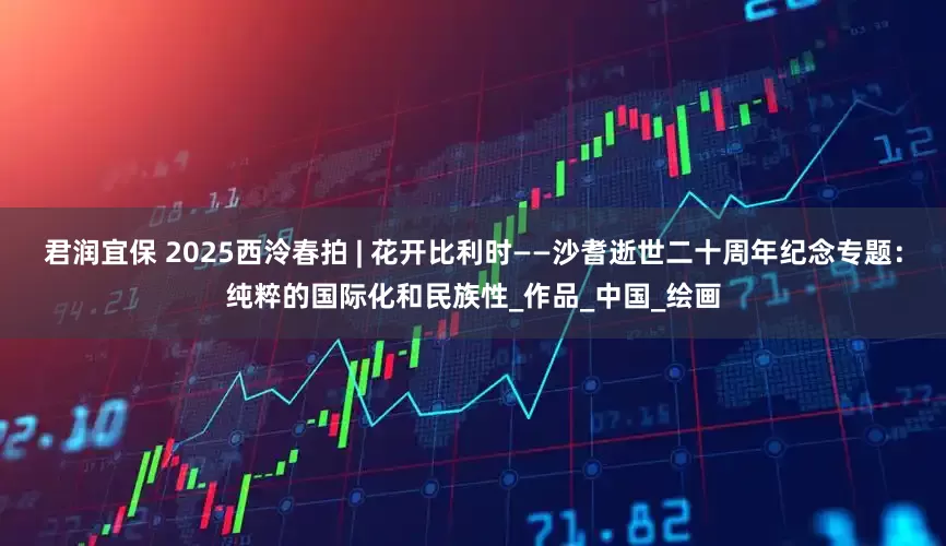 君润宜保 2025西泠春拍 | 花开比利时——沙耆逝世二十周年纪念专题：纯粹的国际化和民族性_作品_中国_绘画