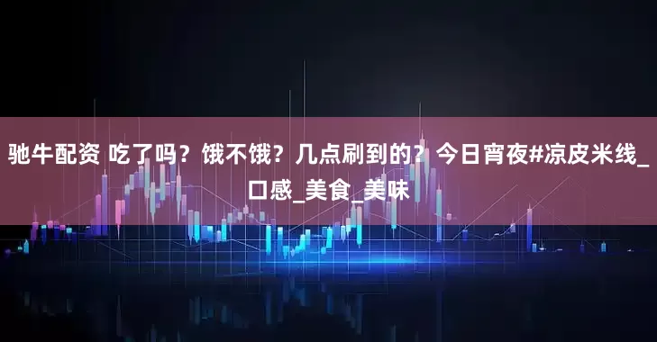 驰牛配资 吃了吗？饿不饿？几点刷到的？今日宵夜#凉皮米线_口感_美食_美味