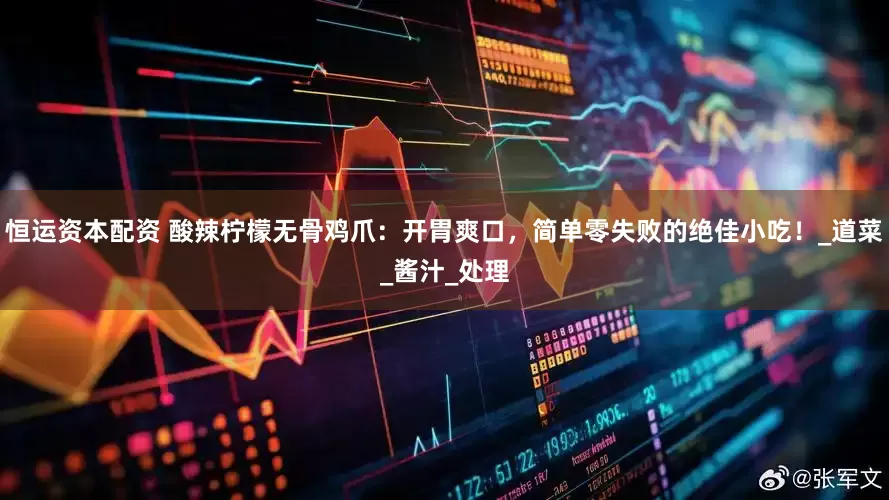 恒运资本配资 酸辣柠檬无骨鸡爪：开胃爽口，简单零失败的绝佳小吃！_道菜_酱汁_处理