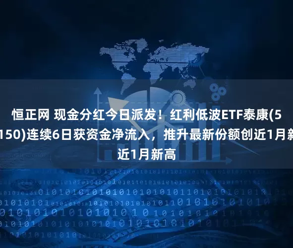 恒正网 现金分红今日派发！红利低波ETF泰康(560150)连续6日获资金净流入，推升最新份额创近1月新高