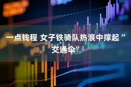 一点钱程 女子铁骑队热浪中撑起“交通伞”