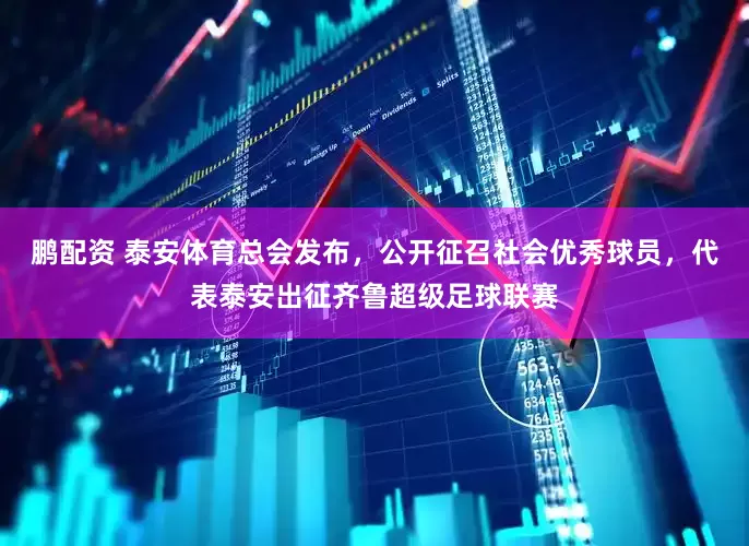 鹏配资 泰安体育总会发布，公开征召社会优秀球员，代表泰安出征齐鲁超级足球联赛