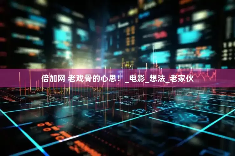 倍加网 老戏骨的心思！_电影_想法_老家伙