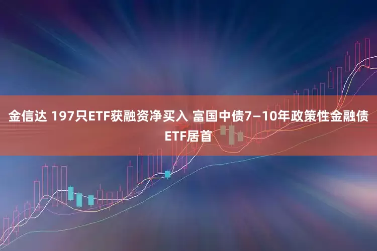 金信达 197只ETF获融资净买入 富国中债7—10年政策性金融债ETF居首
