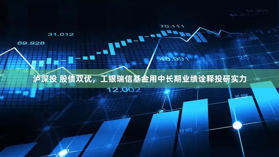 泸深投 股债双优，工银瑞信基金用中长期业绩诠释投研实力