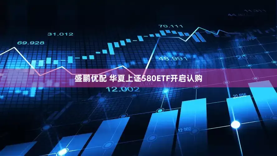 盛鹏优配 华夏上证580ETF开启认购