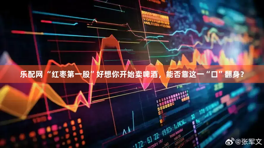 乐配网 “红枣第一股”好想你开始卖啤酒，能否靠这一“口”翻身？
