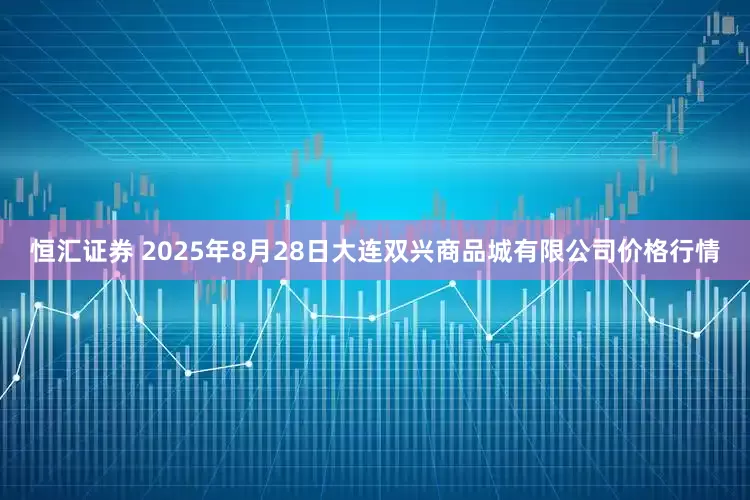 恒汇证券 2025年8月28日大连双兴商品城有限公司价格行情
