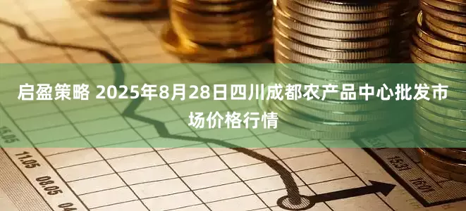 启盈策略 2025年8月28日四川成都农产品中心批发市场价格行情