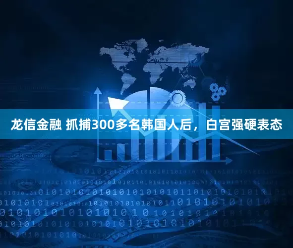 龙信金融 抓捕300多名韩国人后，白宫强硬表态