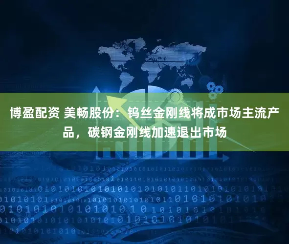博盈配资 美畅股份：钨丝金刚线将成市场主流产品，碳钢金刚线加速退出市场