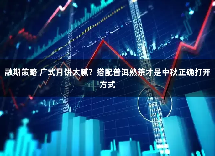 融期策略 广式月饼太腻？搭配普洱熟茶才是中秋正确打开方式