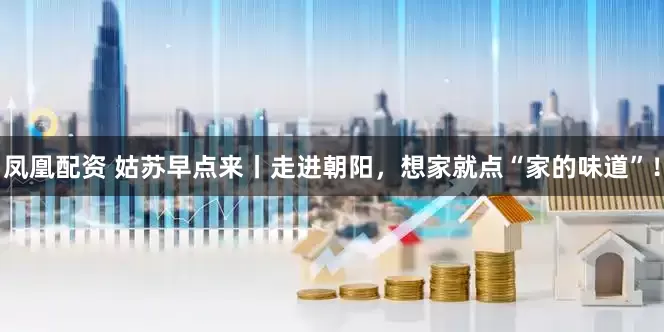 凤凰配资 姑苏早点来丨走进朝阳，想家就点“家的味道”！
