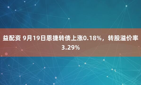 益配资 9月19日恩捷转债上涨0.18%，转股溢价率3.29%