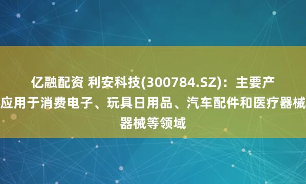 亿融配资 利安科技(300784.SZ)：主要产品广泛应用于消费电子、玩具日用品、汽车配件和医疗器械等领域
