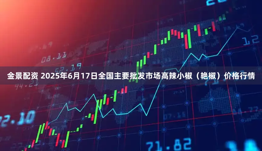 金景配资 2025年6月17日全国主要批发市场高辣小椒（艳椒）价格行情