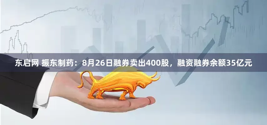 东启网 振东制药:8月26日融券卖出400股,融资融券余额35亿元