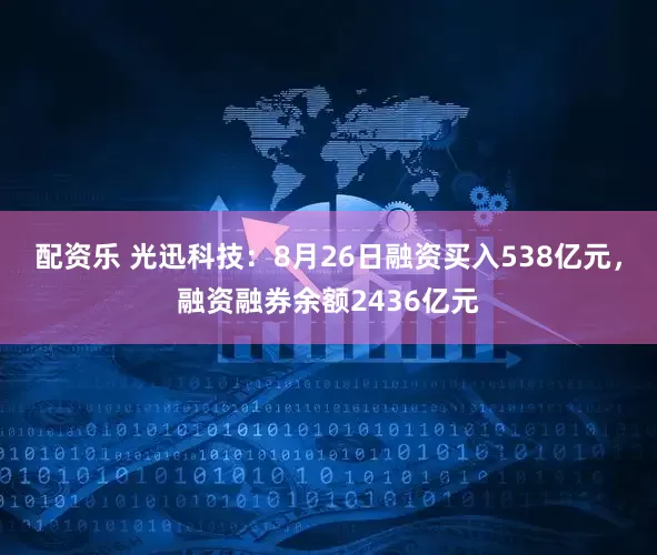 配资乐 光迅科技：8月26日融资买入538亿元，融资融券余额2436亿元