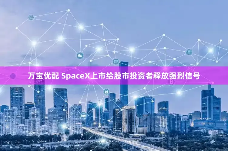 万宝优配 SpaceX上市给股市投资者释放强烈信号