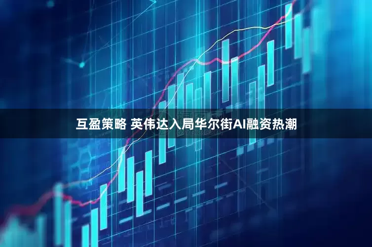 互盈策略 英伟达入局华尔街AI融资热潮