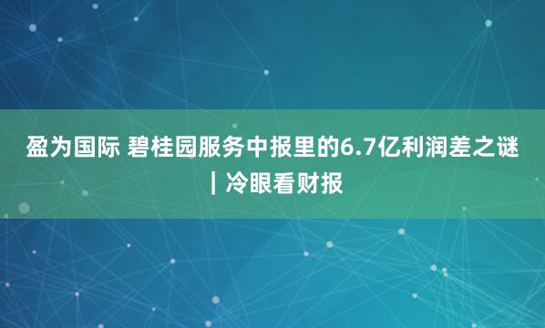 盈为国际 碧桂园服务中报里的6.7亿利润差之谜｜冷眼看财报