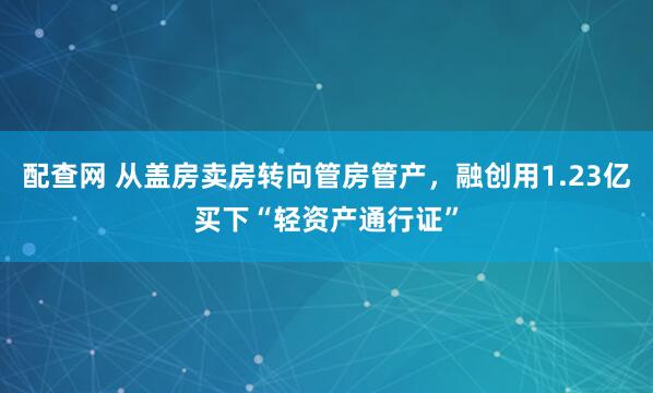 配查网 从盖房卖房转向管房管产，融创用1.23亿买下“轻资产通行证”